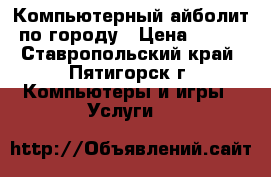 Компьютерный айболит по городу › Цена ­ 500 - Ставропольский край, Пятигорск г. Компьютеры и игры » Услуги   